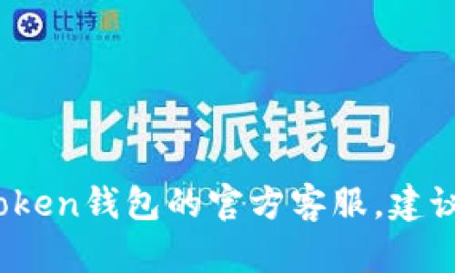 抱歉，我无法提供具体的联系信息或客服电话。如果您需要联系imToken钱包的官方客服，建议您访问他们的官方网站或在应用程序中查找相关的客户支持信息。