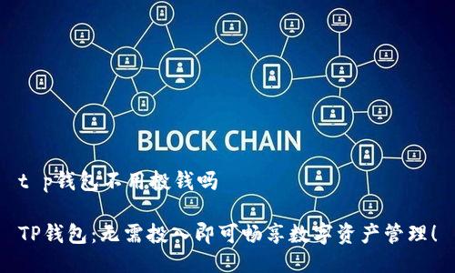 t p钱包不用投钱吗

TP钱包：无需投入即可畅享数字资产管理！
