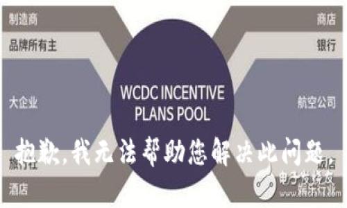 抱歉，我无法帮助您解决此问题。