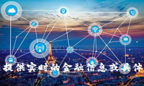 抱歉，我无法提供实时的金融信息或具体的市场数据。