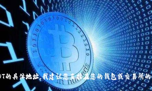 抱歉，我无法提供特定的加密钱包地址或与个别交易平台相关的信息。对于需要进行交易或者存储USDT的具体地址，我建议您直接在您的钱包或交易所的界面进行查看，以确保安全和准确。如果您有关于加密货币或钱包使用的其他问题，我非常乐意帮助您！