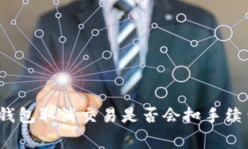 TP钱包取消交易是否会扣手续费？