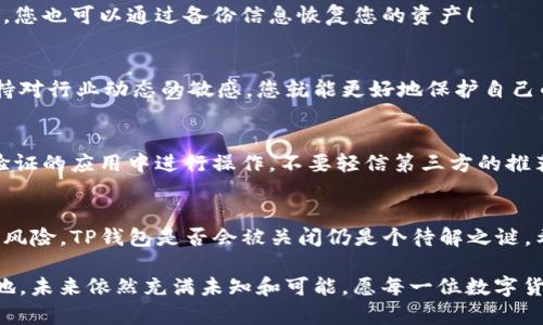 tppay_walletTP钱包会被关闭吗？了解钱包风险与应对策略/tppay_wallet
TP钱包, 钱包风险, 数字货币/guanjianci

引言：数字货币钱包的重要性
在数字货币的快速发展中，钱包作为存储和管理数字资产的工具，变得越来越重要。然而，与此同时，用户们对于钱包的安全性和稳定性也产生了许多担忧。在这篇文章中，我们将探讨TP钱包可能面临的风险，以及用户应该如何应对这些风险，确保自己的资产安全。

TP钱包概述
TP钱包是一个流行的数字货币钱包，提供多链支持和便捷的交易服务。它不仅允许用户存储多种数字货币，还为其提供了去中心化的交易功能和多样化的DApp应用。然而，随着数字货币市场的动荡和监管政策的变化，许多用户开始担心自己所用钱包的未来，特别是在TP钱包是否会被关闭的问题上。

TP钱包的风险分析
TP钱包自推出以来，受到了众多用户的喜爱，但也不能忽视其潜在风险。以下是一些可能导致TP钱包被关闭的因素：

h4法律与监管风险/h4
随着各国对数字货币的监管政策日趋严格，TP钱包作为一个数字资产管理工具，可能会面临法律合规性的问题。例如，如果TP钱包未能满足某些国家/regional的法令或规定，可能会导致其服务被暂停或关闭。想象一下，一个在用户群中广受欢迎的钱包，因为政策原因被迫关闭，那将是多么令人惋惜的事情啊！

h4技术安全风险/h4
数字钱包的安全性需要严格把控，TP钱包也不例外。假如钱包遭遇黑客攻击，或者发生技术故障，用户的资产就有可能面临丢失的风险。因此，用户在选择使用TP钱包时，需要关注它的安全技术及历史记录。

h4用户信任度和市场竞争/h4
市场上数字货币钱包众多，用户对不同钱包的信任度直接影响其持续使用的意愿。如果TP钱包未能维护用户信任，或者市场竞争对手提供了更安全、更优质的服务，用户可能会选择离开，导致TP钱包的用户群体迅速缩小，甚至被迫关闭。

如何保护您的资产安全？
为了应对上述各种风险，用户可以采取一些有效的措施来保护自己的资产安全。以下是一些建议：

h4定期备份钱包信息/h4
无论是TP钱包还是其他钱包，定期备份钱包地址、私钥和助记词是非常重要的。这样一来，即便钱包遭遇关闭或其他无法预测的风险，您也可以通过备份信息恢复您的资产！

h4关注监管动态/h4
了解所在国家或地区关于数字货币的最新监管政策，不仅可以让您选择合规的钱包，还能帮助您规避政策带来的可能风险。时刻保持对行业动态的敏感，您就能更好地保护自己的资产。

h4增强安全意识/h4
进行交易时，切勿随意点击不明链接，拜托大家一定要保持警惕，增强自己的安全意识！使用TP钱包时，确保您是在官方网站或经过验证的应用中进行操作，不要轻信第三方的推荐。

总结：TP钱包的未来
TP钱包在多链支持及便捷交易功能方面表现突出，给广大的用户带来了很多便利。然而，面对监管法律、技术安全和市场竞争等多重风险，TP钱包是否会被关闭仍是个待解之谜。希望通过这篇文章，能够让您更清晰地认识到相关风险，并采取适当的防范措施保护自己的资产。

在数字资产的世界里，做好准备工作至关重要！只有不断提升自己的风险管理能力，我们才能在这个变幻莫测的市场中立于不败之地。未来依然充满未知和可能，愿每一位数字货币投资者都能在这条道路上顺利前行，掌握自己的财富！